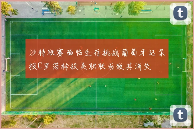 沙特联赛面临生存挑战葡萄牙记录报C罗若转投美职联或致其消失