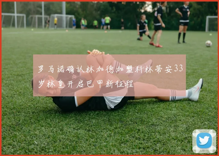 罗马诺确认林加德加盟科林蒂安33岁林皇开启巴甲新征程