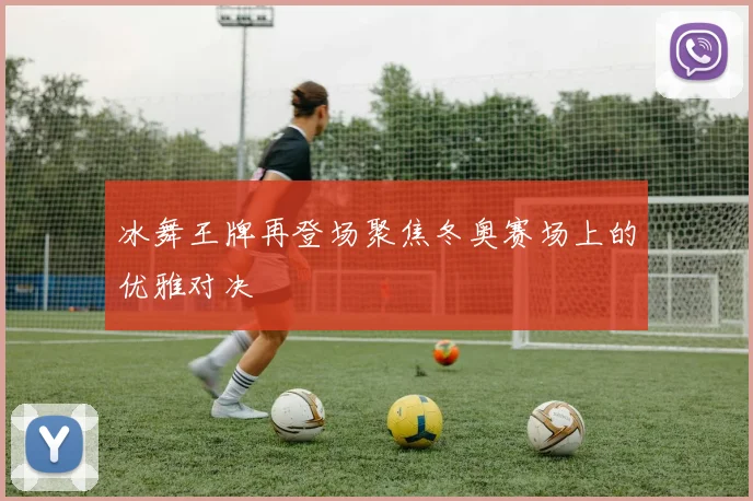 冰舞王牌再登场聚焦冬奥赛场上的优雅对决