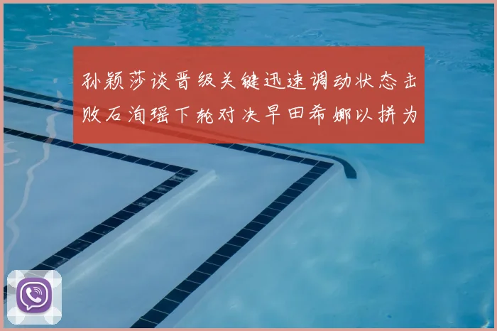 孙颖莎谈晋级关键迅速调动状态击败石洵瑶下轮对决早田希娜以拼为主