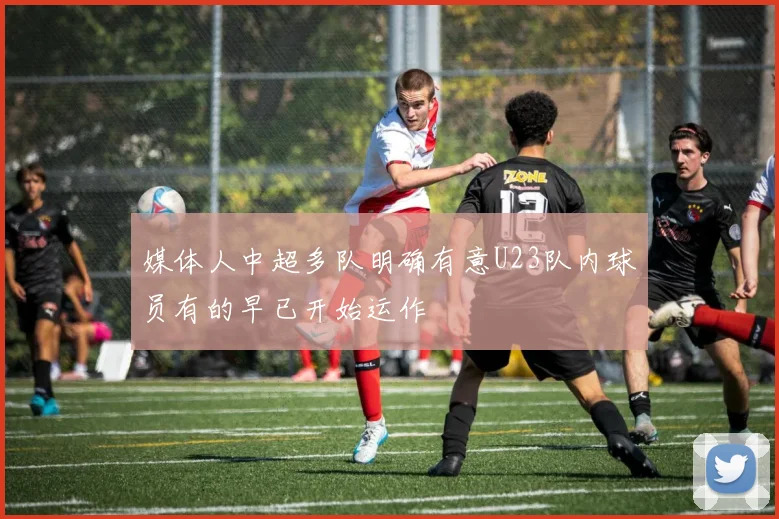 媒体人中超多队明确有意U23队内球员有的早已开始运作