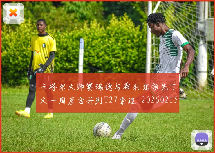 卡塔尔大师赛瑞德与希利尔领先丁文一周彦含并列T27紧追_20260215130903