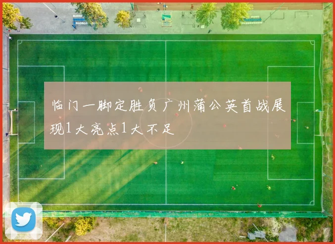 临门一脚定胜负广州蒲公英首战展现1大亮点1大不足