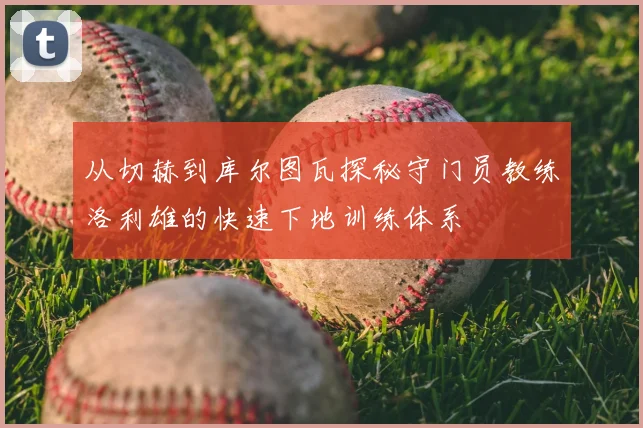 从切赫到库尔图瓦探秘守门员教练洛利雄的快速下地训练体系