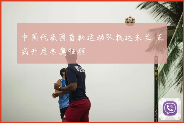 中国代表团首批运动队抵达米兰 正式开启冬奥征程