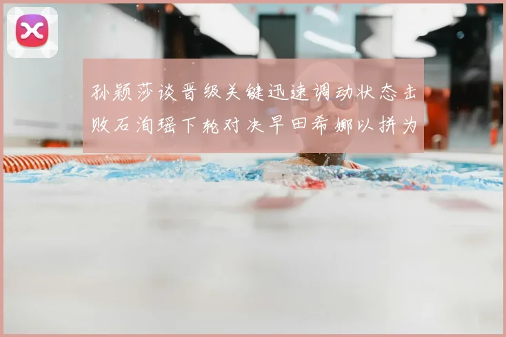 孙颖莎谈晋级关键迅速调动状态击败石洵瑶下轮对决早田希娜以拼为主