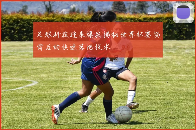 足球科技迎来爆发揭秘世界杯赛场背后的快速落地技术
