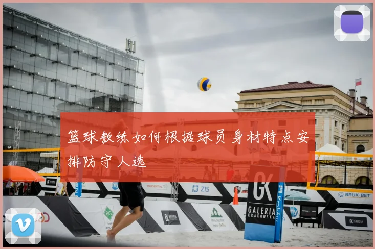 篮球教练如何根据球员身材特点安排防守人选