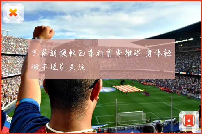 巴萨新援帕西菲科首秀推迟 身体轻微不适引关注