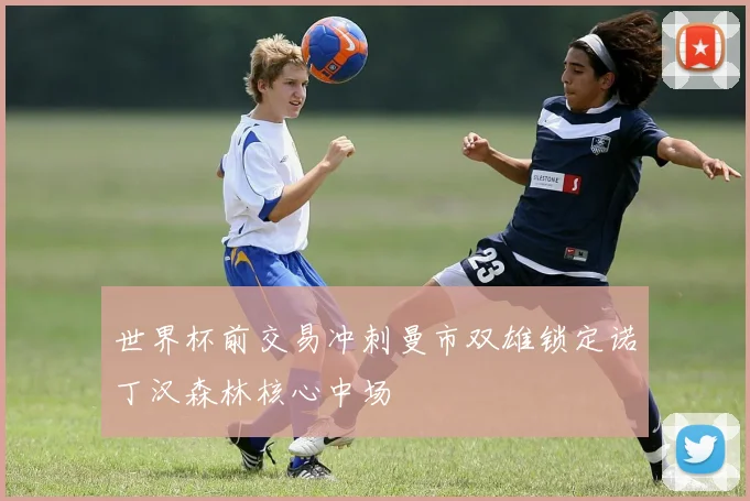 世界杯前交易冲刺曼市双雄锁定诺丁汉森林核心中场