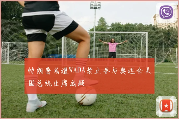 特朗普或遭WADA禁止参与奥运会美国总统出席成疑