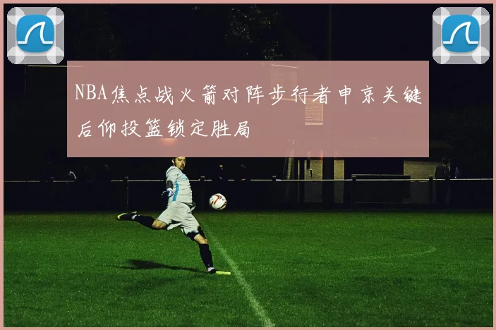 NBA焦点战火箭对阵步行者申京关键后仰投篮锁定胜局