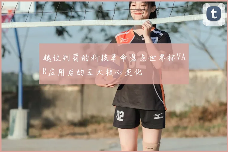 越位判罚的科技革命盘点世界杯VAR应用后的五大核心变化