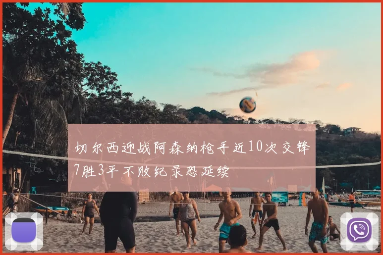 切尔西迎战阿森纳枪手近10次交锋7胜3平不败纪录恐延续