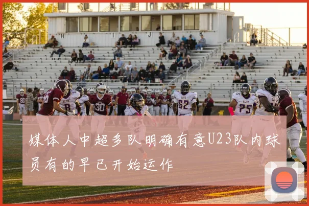 媒体人中超多队明确有意U23队内球员有的早已开始运作