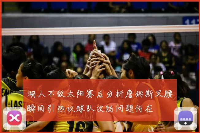 湖人不敌太阳赛后分析詹姆斯叉腰瞬间引热议球队攻防问题何在