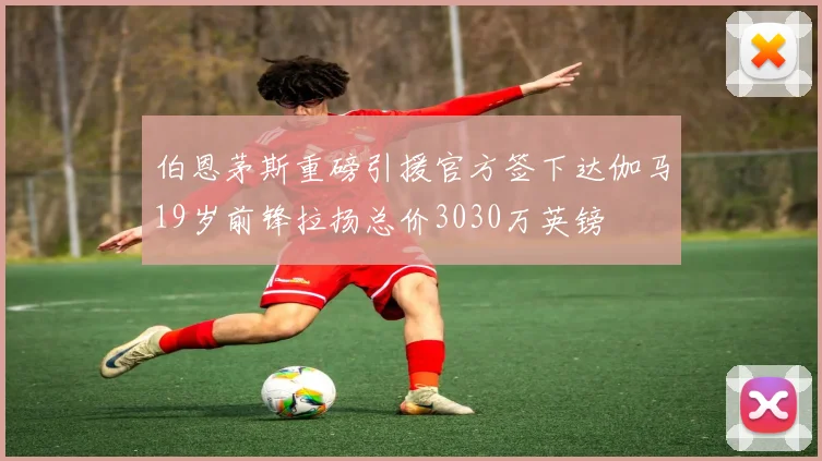 伯恩茅斯重磅引援官方签下达伽马19岁前锋拉扬总价3030万英镑